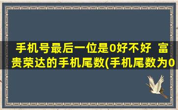 手机号最后一位是0好不好  富贵荣达的手机尾数(手机尾数为0的吉祥之选！打造富贵荣达生活)